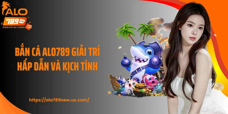 Bắn cá Alo789 giải trí hấp dẫn và kịch tính
