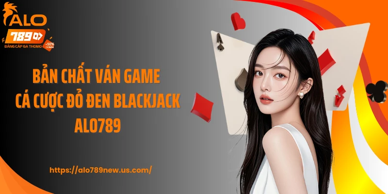Bản chất ván game cá cược đỏ đen Blackjack ALO789