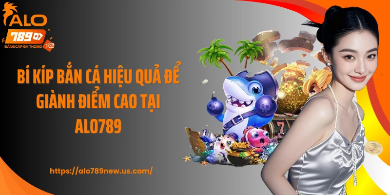 Bí kíp bắn cá hiệu quả để giành điểm cao tại Alo789