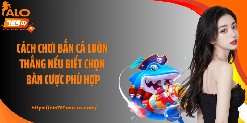 Cách chơi bắn cá luôn thắng nếu biết chọn bàn cược phù hợp