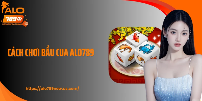 Cách Chơi Bầu Cua ALO789 Chuẩn Nhịp, Dễ Vào Tiền Lâu Dài