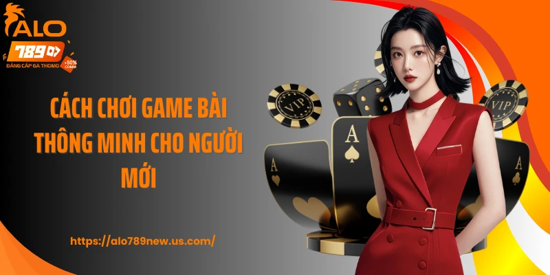 Cách chơi game bài thông minh cho người mới