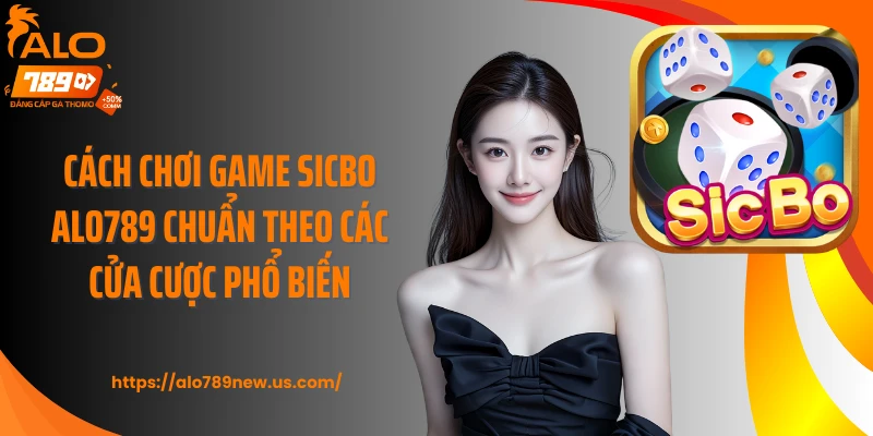 Cách chơi game Sicbo ALO789 chuẩn theo các cửa cược phổ biến