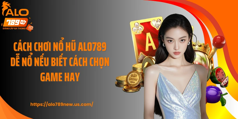 Cách chơi nổ hũ ALO789 dễ nổ nếu biết cách chọn game hay