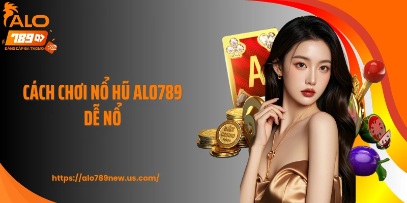 Cách Chơi Nổ Hũ ALO789 Dễ Nổ Giúp Newbie Thắng Đậm
