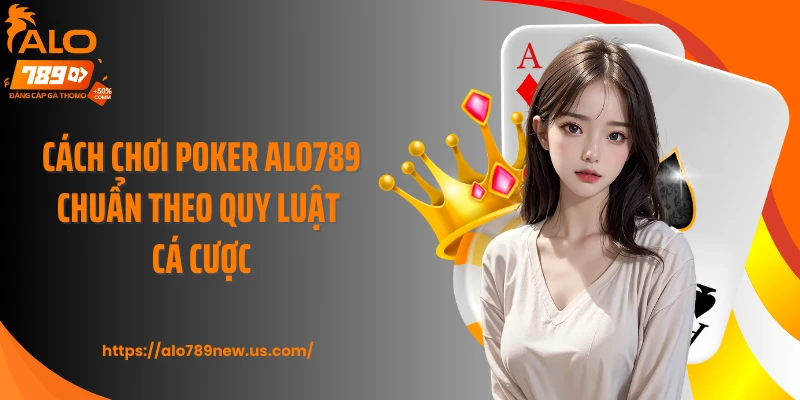 Cách chơi poker ALO789 chuẩn theo quy luật cá cược