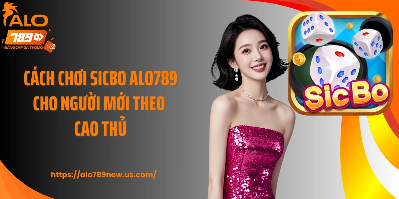Cách chơi Sicbo ALO789 cho người mới theo cao thủ