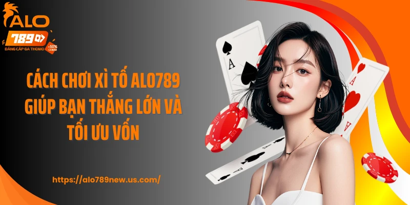 Cách chơi Xì Tố ALO789 giúp bạn thắng lớn và tối ưu vốn