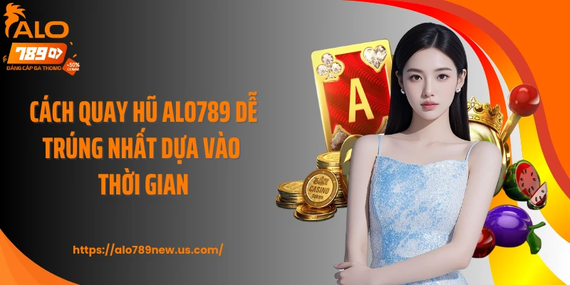 Cách quay hũ Alo789 dễ trúng nhất dựa vào thời gian