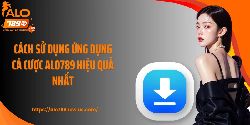 Cách sử dụng ứng dụng cá cược ALO789 hiệu quả nhất