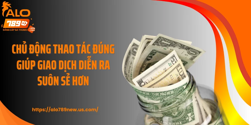 Chủ động thao tác đúng giúp giao dịch diễn ra suôn sẻ hơn