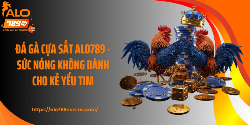 Đá Gà Cựa Sắt ALO789 - Sức Nóng Không Dành Cho Kẻ Yếu Tim