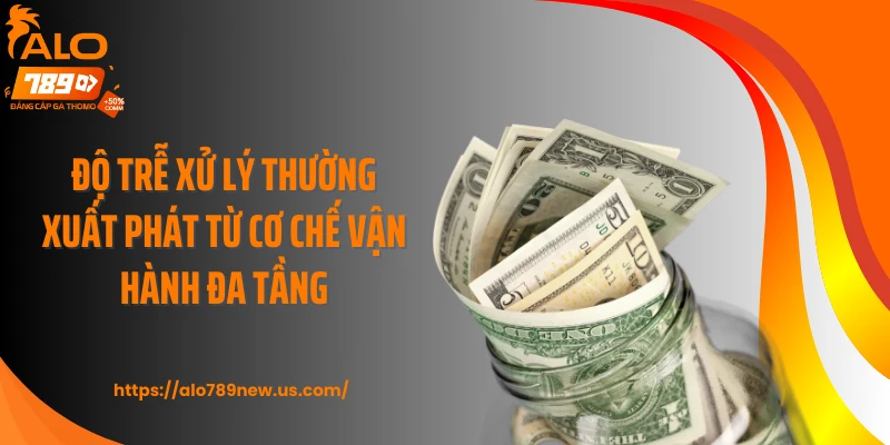 Độ trễ xử lý thường xuất phát từ cơ chế vận hành đa tầng