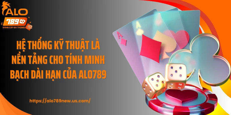 Hệ thống kỹ thuật là nền tảng cho tính minh bạch dài hạn của Alo789