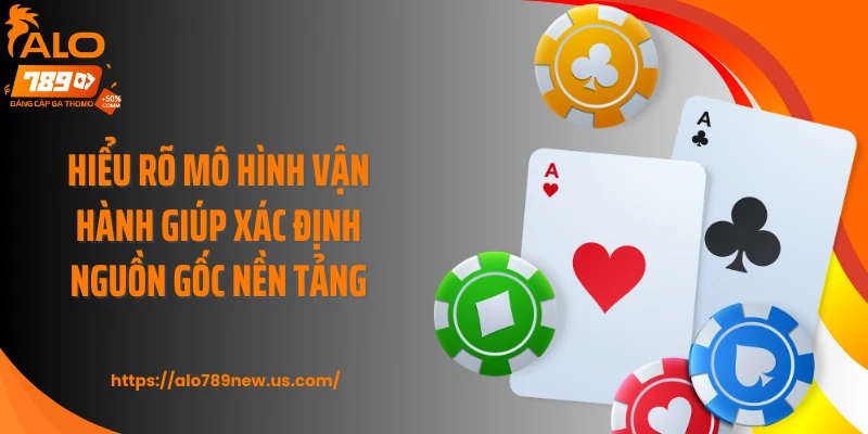 Hiểu rõ mô hình vận hành giúp xác định nguồn gốc nền tảng