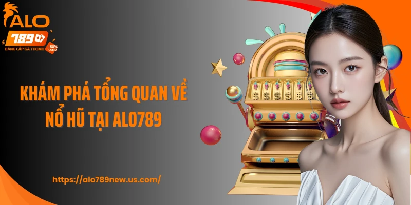 Khám phá tổng quan về nổ hũ tại Alo789