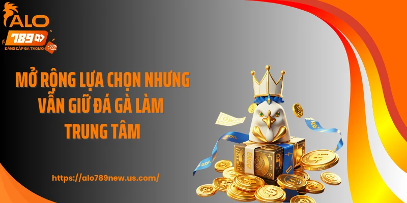 Mở rộng lựa chọn nhưng vẫn giữ đá gà làm trung tâm