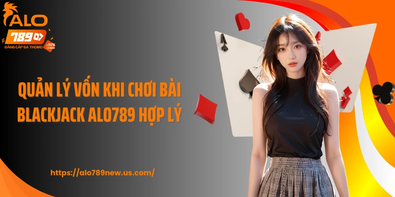 Quản lý vốn khi chơi bài Blackjack ALO789 hợp lý
