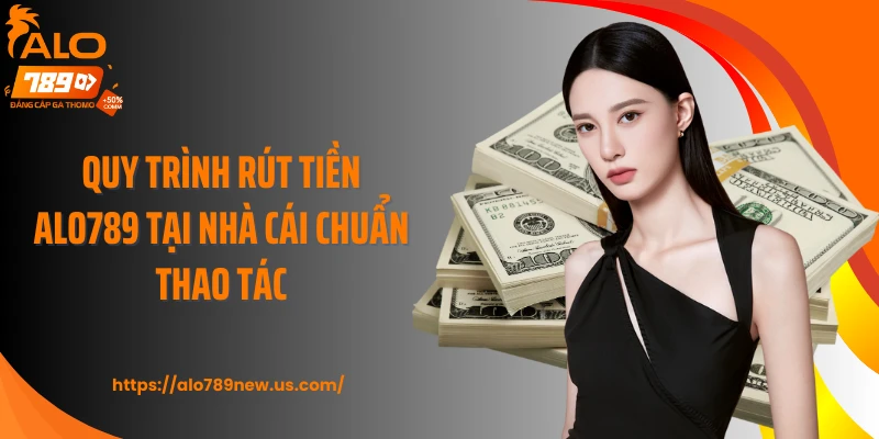 Quy trình rút tiền ALO789 tại nhà cái chuẩn thao tác