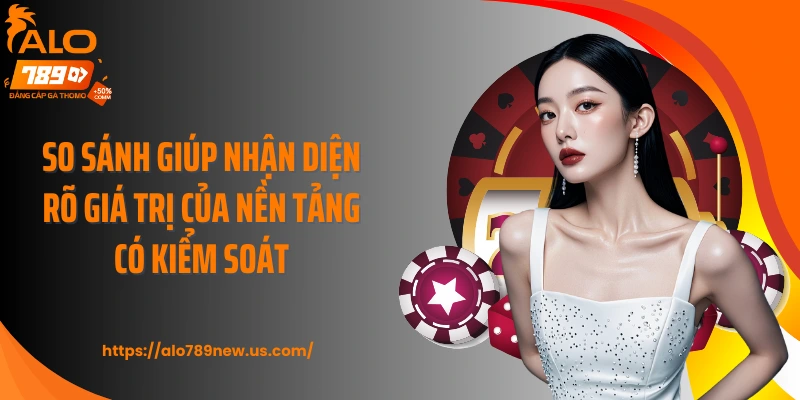 So sánh giúp nhận diện rõ giá trị của nền tảng có kiểm soát