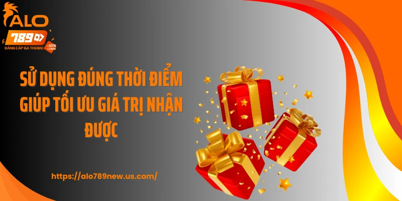 Sử dụng đúng thời điểm giúp tối ưu giá trị nhận được