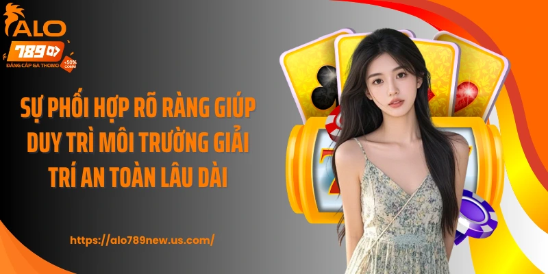 Sự phối hợp rõ ràng giúp duy trì môi trường giải trí an toàn lâu dài
