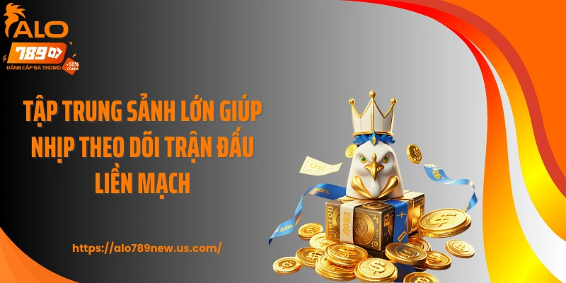 Tập trung sảnh lớn giúp nhịp theo dõi trận đấu liền mạch