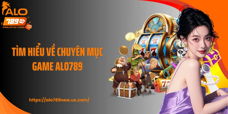 Tìm hiểu về chuyên mục Game Alo789