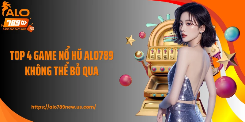 Top 4 game nổ hũ Alo789 không thể bỏ qua