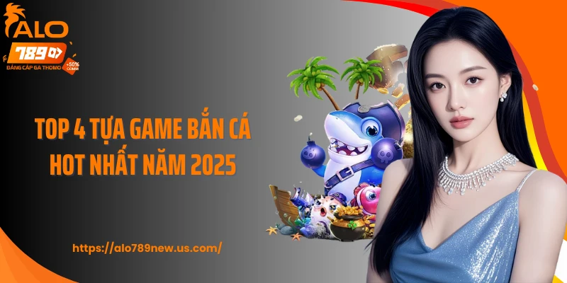 Top 4 tựa game bắn cá hot nhất năm 2025