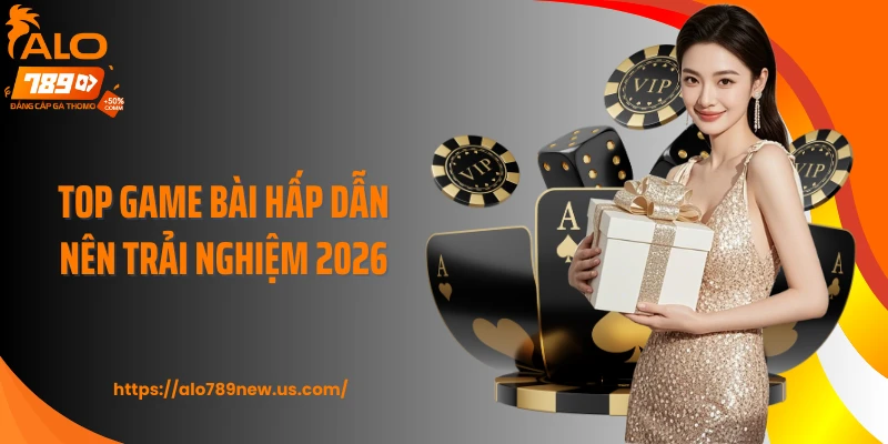 Top game bài hấp dẫn nên trải nghiệm 2026