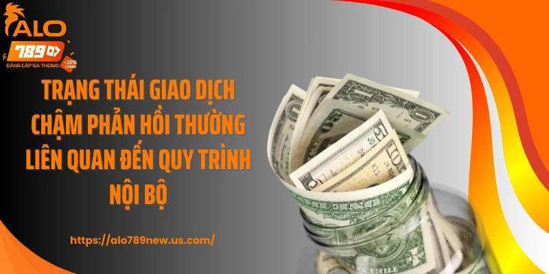 Trạng thái giao dịch chậm phản hồi thường liên quan đến quy trình nội bộ