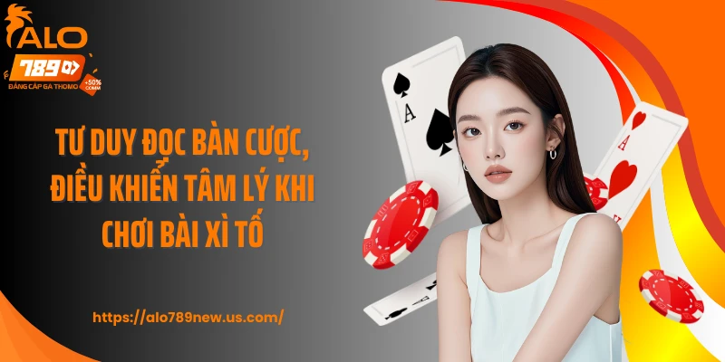 Tư duy đọc bàn cược, điều khiển tâm lý khi chơi bài Xì Tố